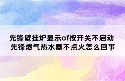 先锋壁挂炉显示of按开关不启动 先锋燃气热水器不点火怎么回事